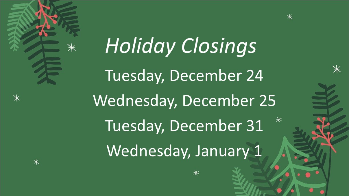 Holiday Closings Tuesday, December 24 Wednesday, December 25 Tuesday, December 31 2024 Wednesday, January 1 2025